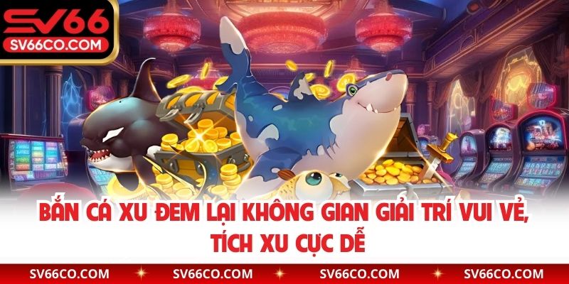 Bắn cá xu đem lại không gian giải trí vui vẻ, tích xu cực dễ 