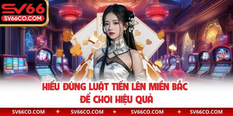 Hiểu đúng luật tiến lên miền Bắc để chơi hiệu quả
